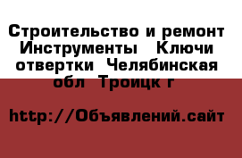 Строительство и ремонт Инструменты - Ключи,отвертки. Челябинская обл.,Троицк г.